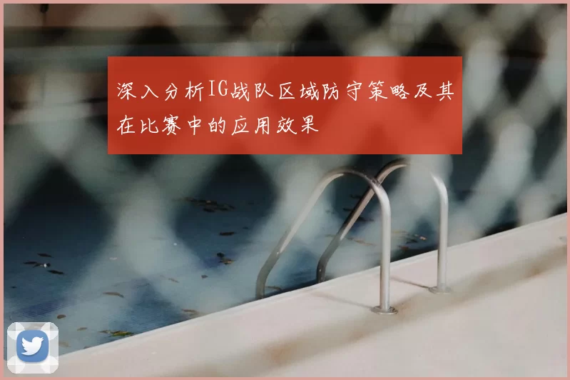 深入分析IG战队区域防守策略及其在比赛中的应用效果