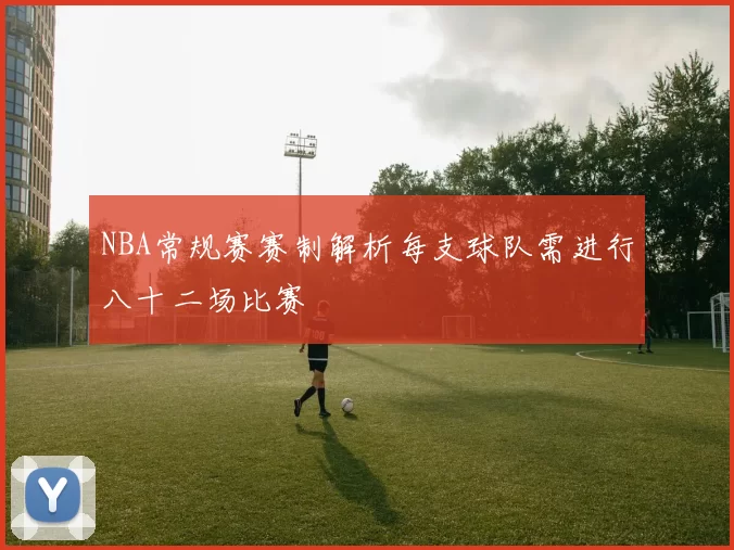 NBA常规赛赛制解析每支球队需进行八十二场比赛
