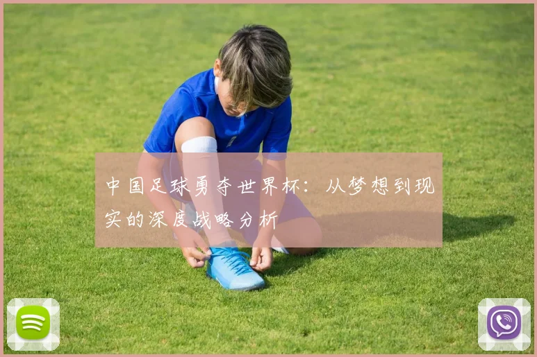 中国足球勇夺世界杯:从梦想到现实的深度战略分析