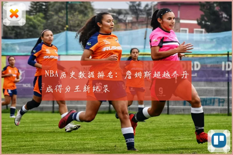 NBA历史数据排名：詹姆斯超越乔丹成得分王新纪录