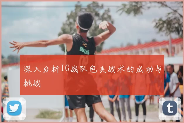 深入分析IG战队包夹战术的成功与挑战