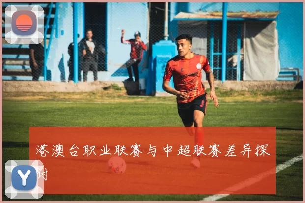 港澳台职业联赛与中超联赛差异探讨