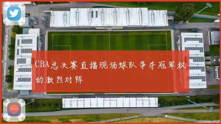 CBA总决赛直播现场球队争夺冠军权的激烈对阵