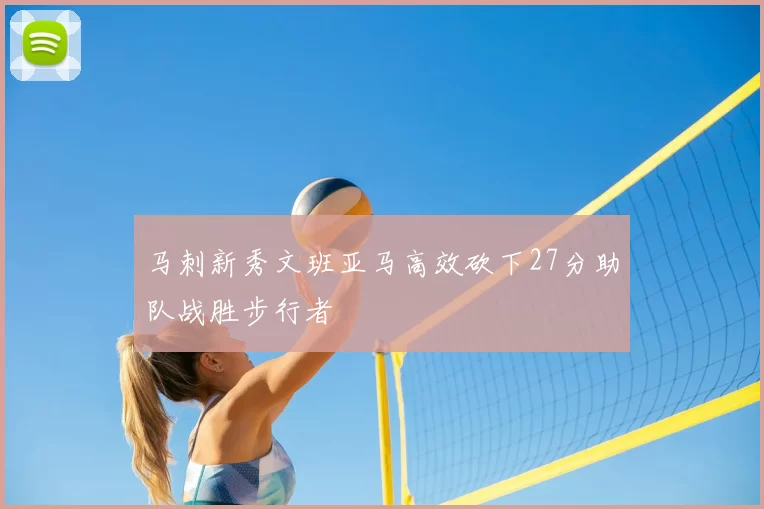 马刺新秀文班亚马高效砍下27分助队战胜步行者