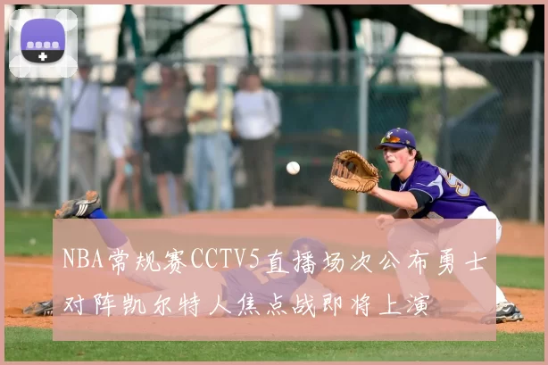 NBA常规赛CCTV5直播场次公布勇士对阵凯尔特人焦点战即将上演