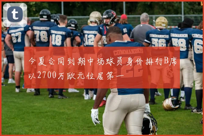 今夏合同到期中场球员身价排行B席以2700万欧元位居第一