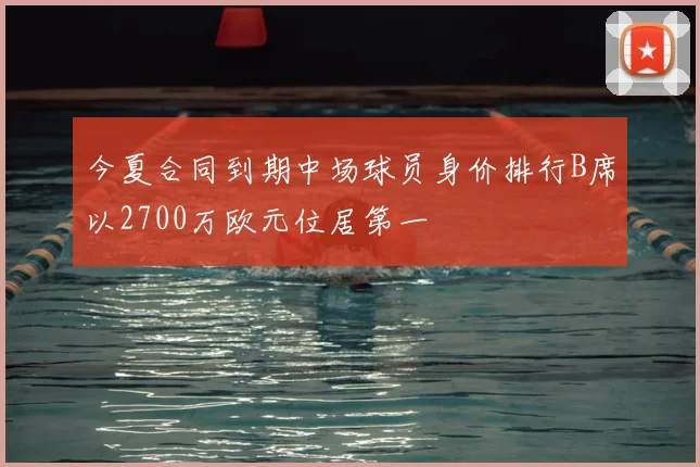 今夏合同到期中场球员身价排行B席以2700万欧元位居第一