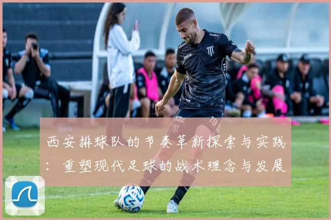 西安排球队的节奏革新探索与实践：重塑现代足球的战术理念与发展方向
