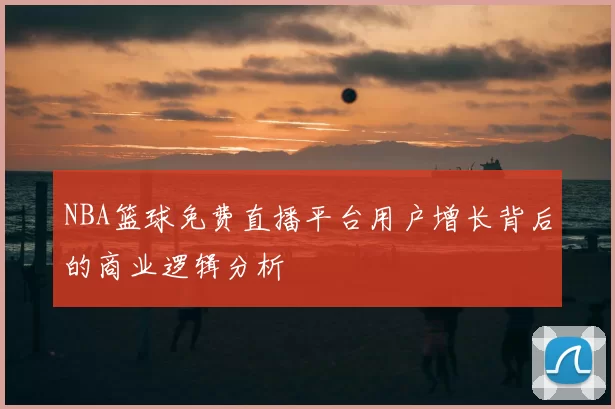 NBA篮球免费直播平台用户增长背后的商业逻辑分析
