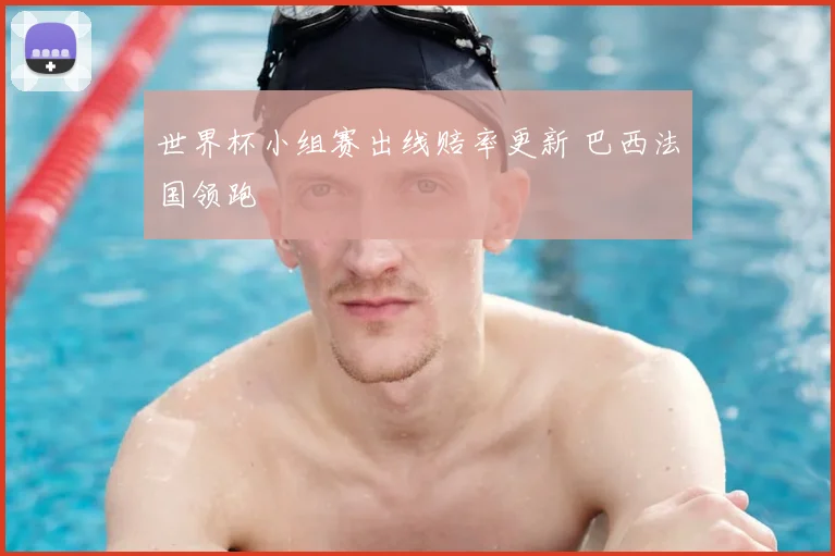 世界杯小组赛出线赔率更新 巴西法国领跑