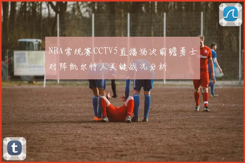 NBA常规赛CCTV5直播场次前瞻勇士对阵凯尔特人关键战况分析