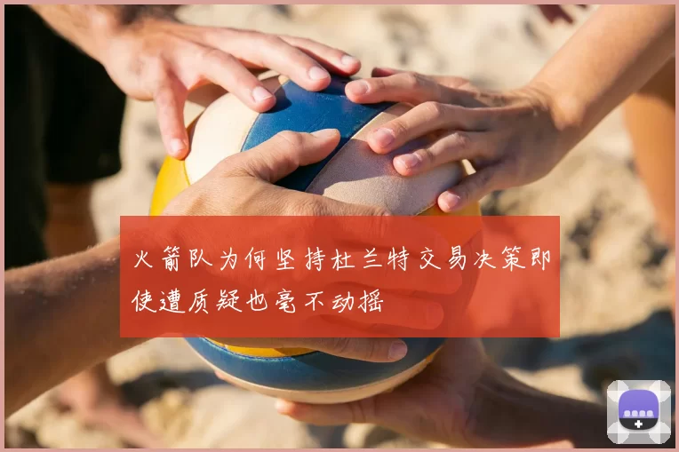 火箭队为何坚持杜兰特交易决策即使遭质疑也毫不动摇