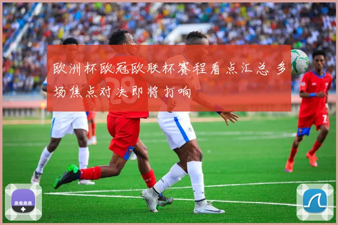 欧洲杯欧冠欧联杯赛程看点汇总 多场焦点对决即将打响