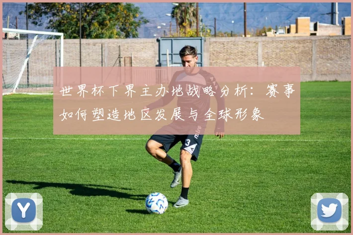 世界杯下界主办地战略分析:赛事如何塑造地区发展与全球形象