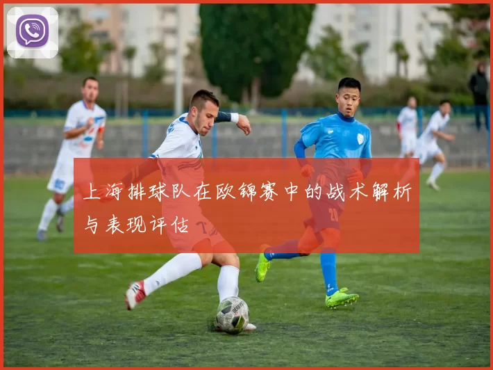 上海排球队在欧锦赛中的战术解析与表现评估