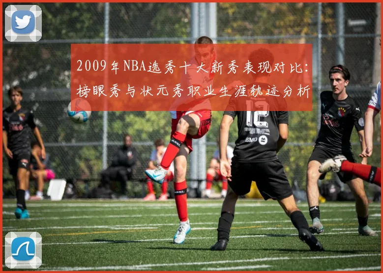 2009年NBA选秀十大新秀表现对比：榜眼秀与状元秀职业生涯轨迹分析