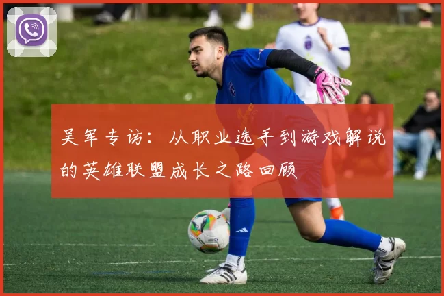 吴军专访：从职业选手到游戏解说的英雄联盟成长之路回顾