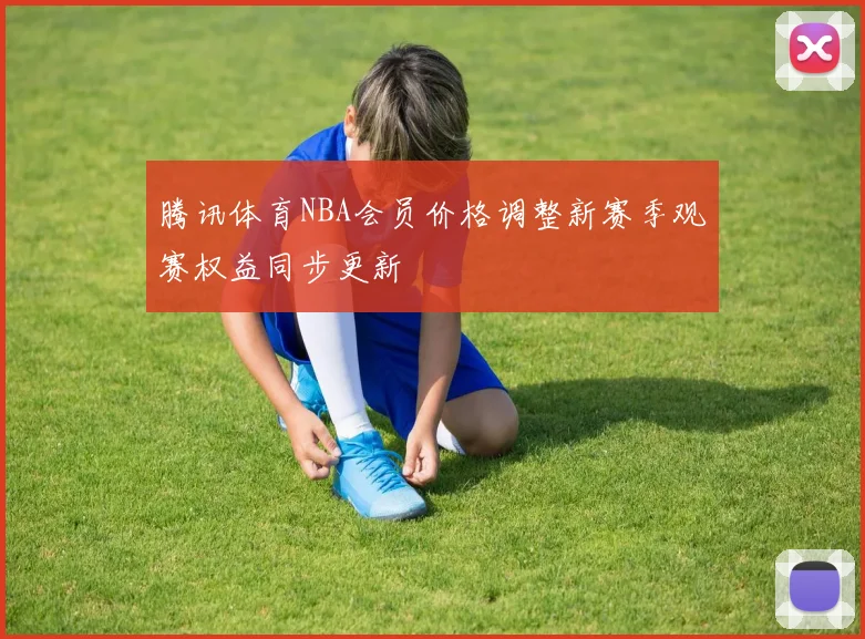 腾讯体育NBA会员价格调整新赛季观赛权益同步更新