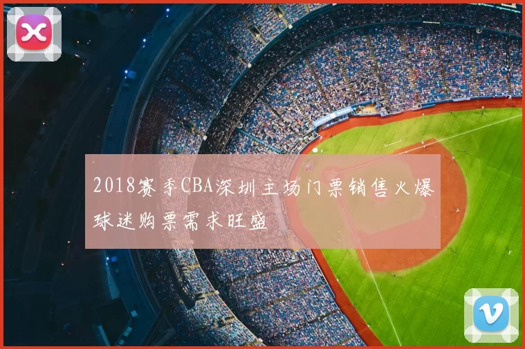 2018赛季CBA深圳主场门票销售火爆球迷购票需求旺盛