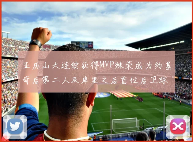 亚历山大连续获得MVP殊荣成为约基奇后第二人及库里之后首位后卫球员