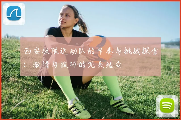 西安极限运动队的节奏与挑战探索：激情与技巧的完美结合