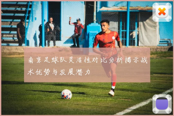 南京足球队灵活性对比分析揭示战术优势与发展潜力