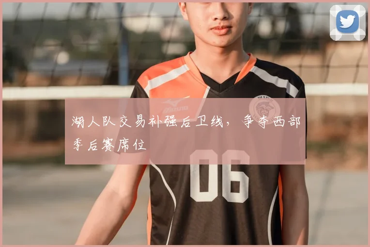 湖人队交易补强后卫线,争夺西部季后赛席位