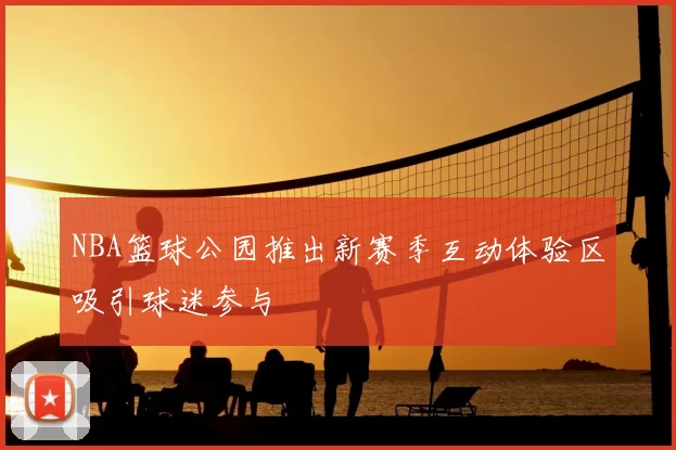 NBA篮球公园推出新赛季互动体验区吸引球迷参与