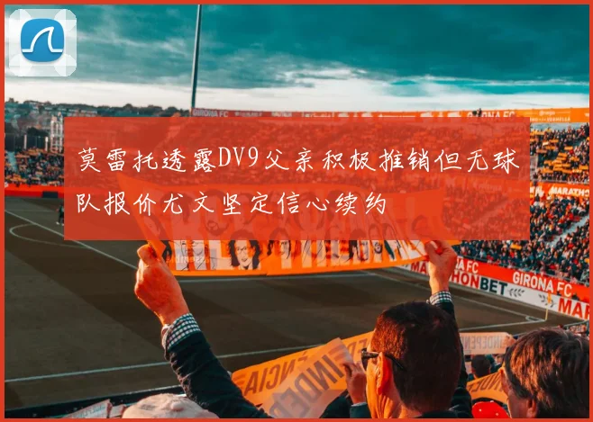 莫雷托透露DV9父亲积极推销但无球队报价尤文坚定信心续约