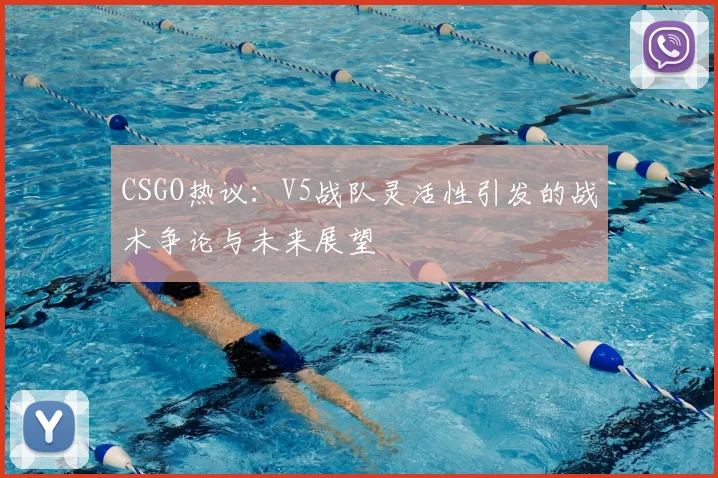 CSGO热议：V5战队灵活性引发的战术争论与未来展望