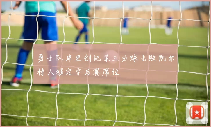 勇士队库里创纪录三分球击败凯尔特人锁定季后赛席位