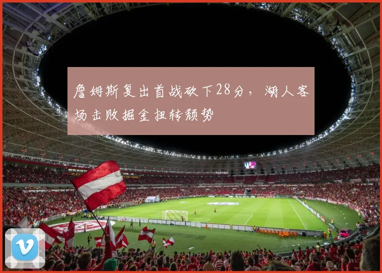 詹姆斯复出首战砍下28分，湖人客场击败掘金扭转颓势