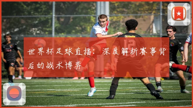世界杯足球直播:深度解析赛事背后的战术博弈