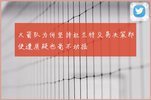 火箭队为何坚持杜兰特交易决策即使遭质疑也毫不动摇