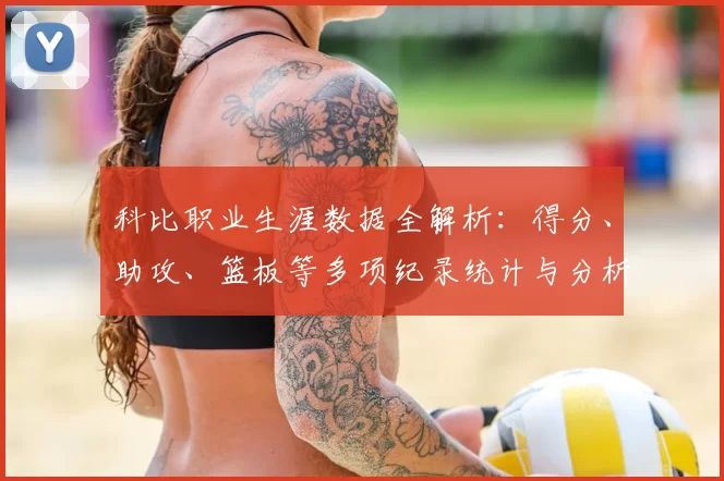 科比职业生涯数据全解析：得分、助攻、篮板等多项纪录统计与分析