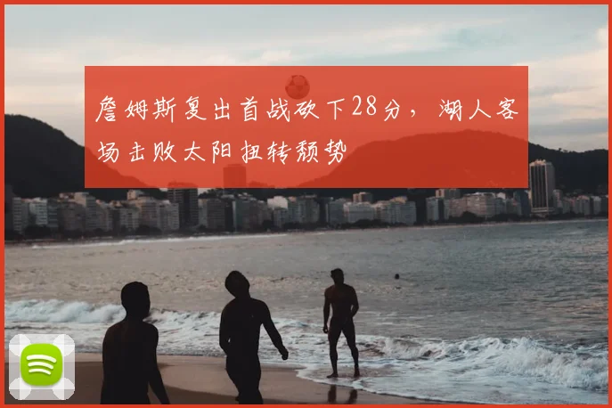 詹姆斯复出首战砍下28分，湖人客场击败太阳扭转颓势