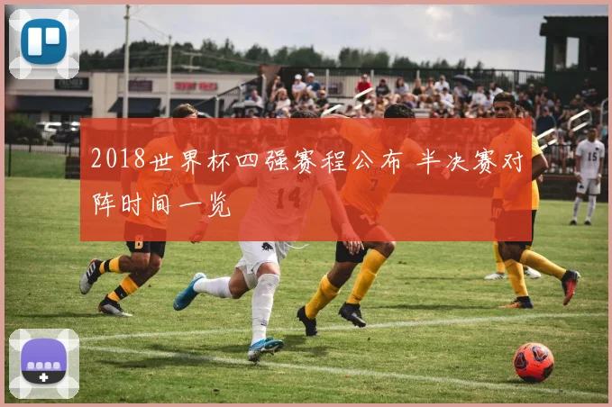 2018世界杯四强赛程公布 半决赛对阵时间一览