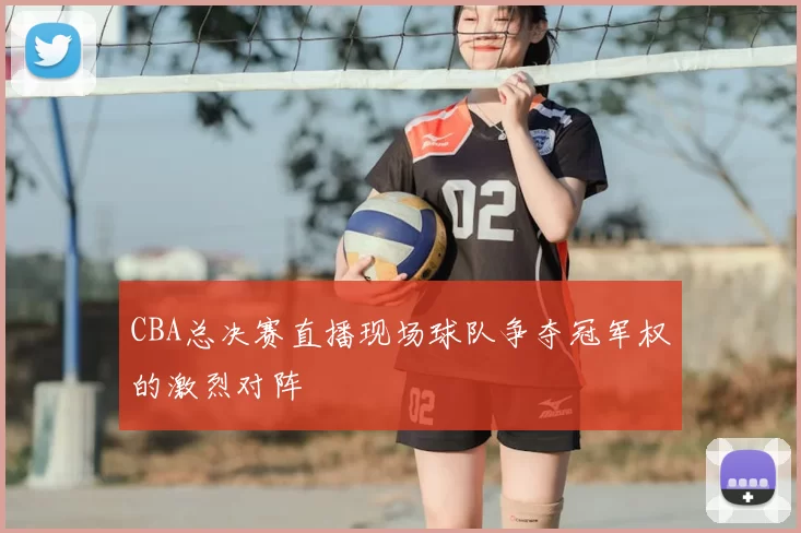 CBA总决赛直播现场球队争夺冠军权的激烈对阵