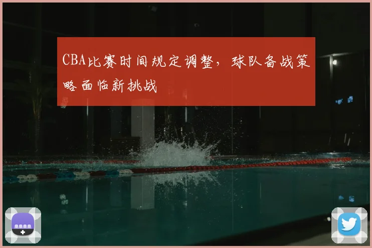 CBA比赛时间规定调整,球队备战策略面临新挑战
