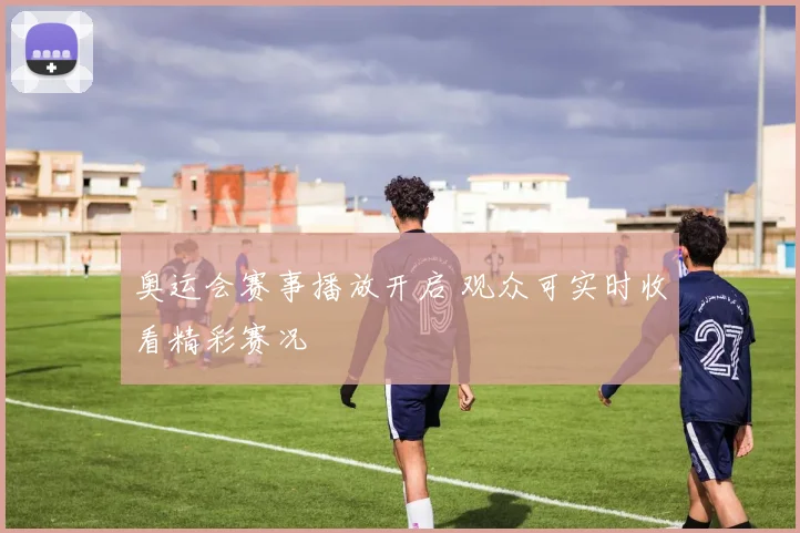 奥运会赛事播放开启 观众可实时收看精彩赛况