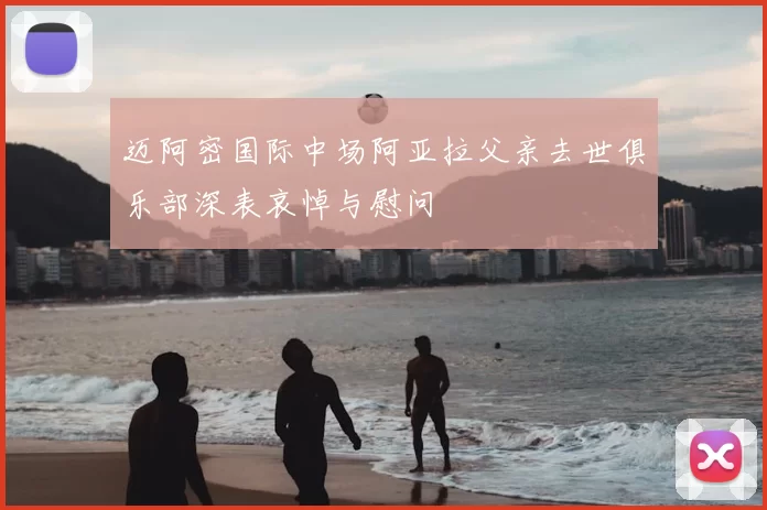 迈阿密国际中场阿亚拉父亲去世俱乐部深表哀悼与慰问