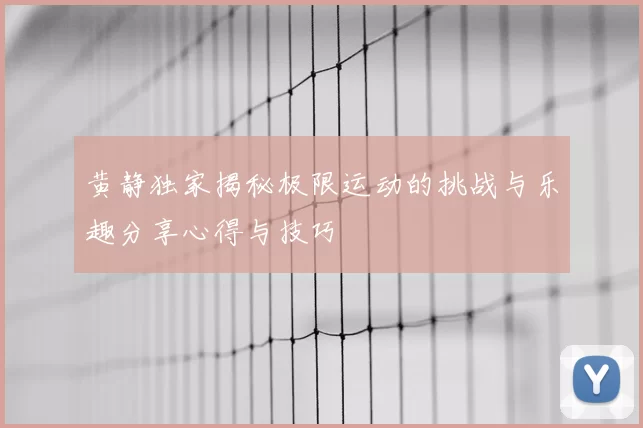 黄静独家揭秘极限运动的挑战与乐趣分享心得与技巧