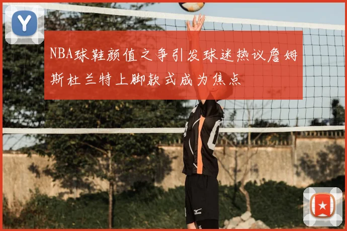 NBA球鞋颜值之争引发球迷热议詹姆斯杜兰特上脚款式成为焦点
