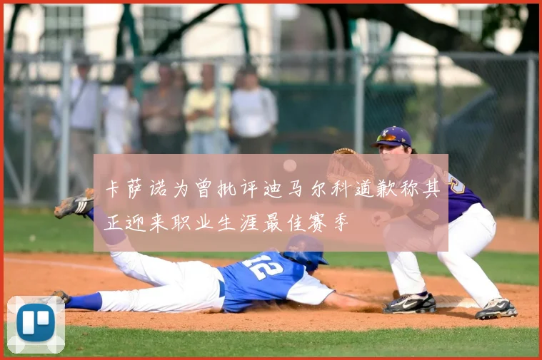 卡萨诺为曾批评迪马尔科道歉称其正迎来职业生涯最佳赛季