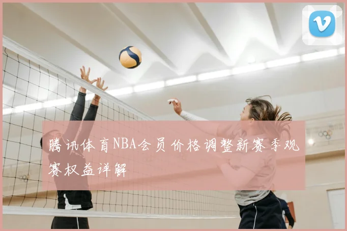 腾讯体育NBA会员价格调整新赛季观赛权益详解