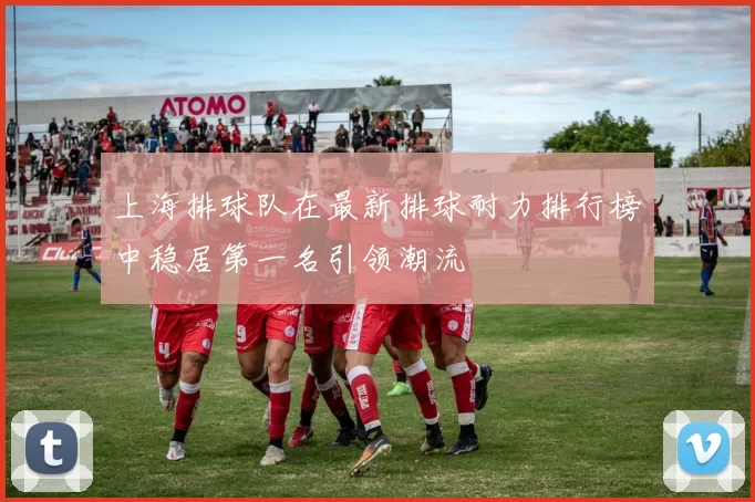 上海排球队在最新排球耐力排行榜中稳居第一名引领潮流