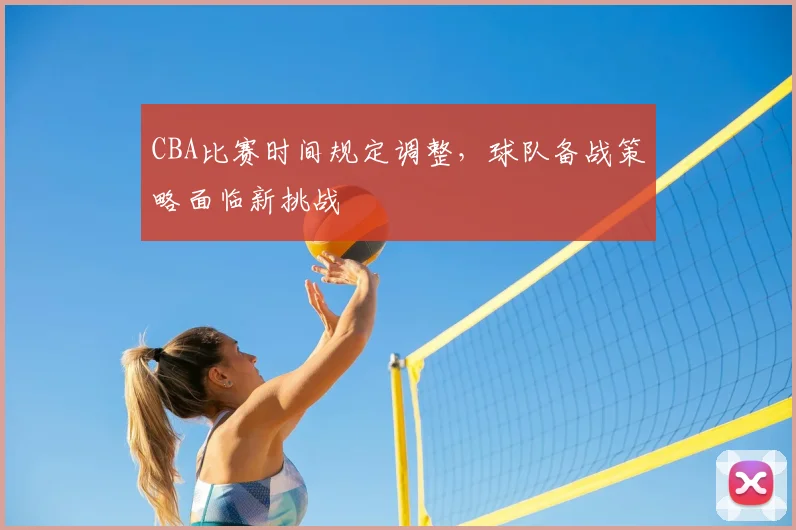 CBA比赛时间规定调整，球队备战策略面临新挑战