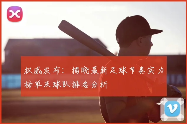 权威发布:揭晓最新足球节奏实力榜单及球队排名分析