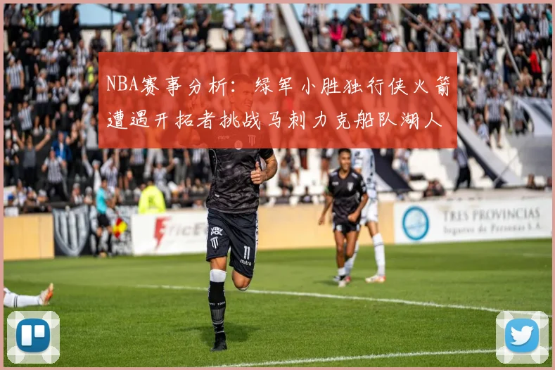NBA赛事分析:绿军小胜独行侠火箭遭遇开拓者挑战马刺力克船队湖人击败步行者