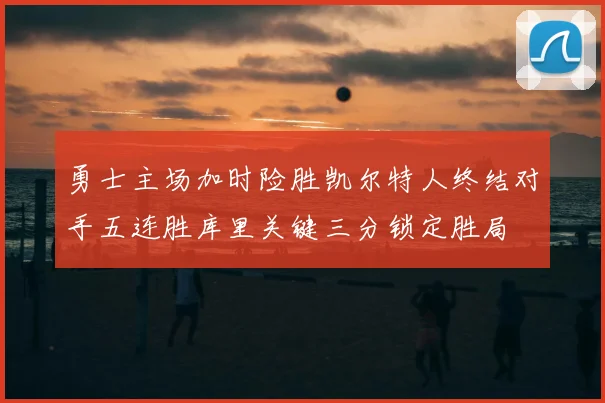 勇士主场加时险胜凯尔特人终结对手五连胜库里关键三分锁定胜局